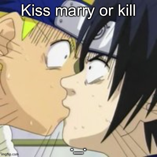sasuke naruto kiss | Kiss marry or kill; ._. | image tagged in sasuke naruto kiss | made w/ Imgflip meme maker