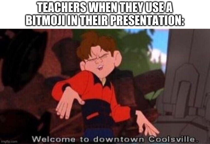 .... | TEACHERS WHEN THEY USE A BITMOJI IN THEIR PRESENTATION: | image tagged in welcome to downtown coolsville | made w/ Imgflip meme maker