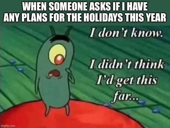 And we still may not make it | WHEN SOMEONE ASKS IF I HAVE ANY PLANS FOR THE HOLIDAYS THIS YEAR | image tagged in memes,holidays,thanksgiving,christmas,halloween,plankton | made w/ Imgflip meme maker