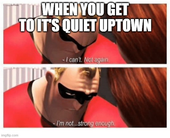 I Can't. Not Again. I'm... Not Strong Enough" | WHEN YOU GET TO IT'S QUIET UPTOWN | image tagged in i can't not again i'm not strong enough | made w/ Imgflip meme maker