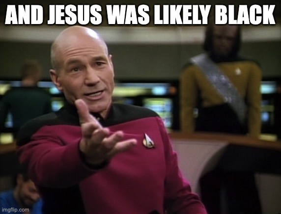 Pickard wtf | AND JESUS WAS LIKELY BLACK | image tagged in pickard wtf | made w/ Imgflip meme maker