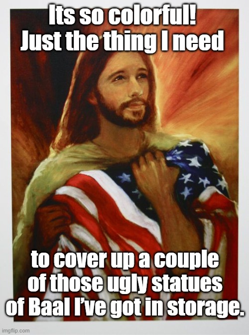 Jesus holding American Flag | Its so colorful!  Just the thing I need; to cover up a couple of those ugly statues of Baal I’ve got in storage. | image tagged in smiling jesus,jesus says,religious,patriotism,church | made w/ Imgflip meme maker