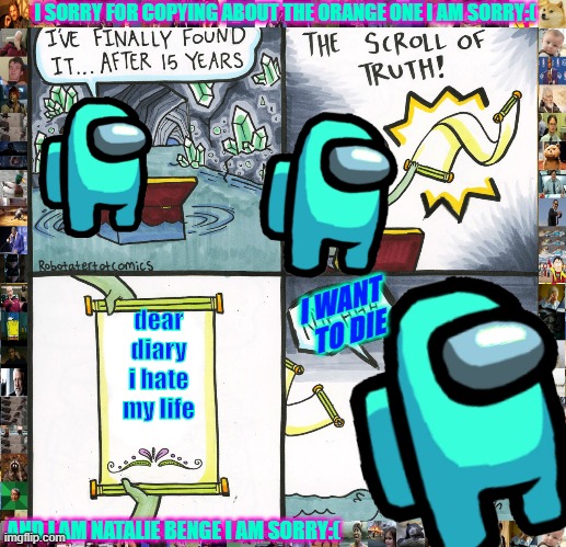 The Scroll Of Truth | I SORRY FOR COPYING ABOUT THE ORANGE ONE I AM SORRY:(; I WANT TO DIE; dear diary i hate my life; AND I AM NATALIE BENGE I AM SORRY:( | image tagged in memes,the scroll of truth | made w/ Imgflip meme maker