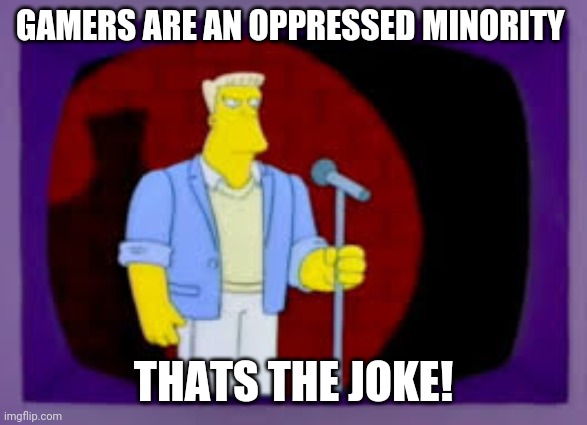 Thats The Joke | GAMERS ARE AN OPPRESSED MINORITY; THATS THE JOKE! | image tagged in thats the joke,memes,gamers rise up,gamers are oppressed,hipsters vs gamers,gamers vs hipsters | made w/ Imgflip meme maker