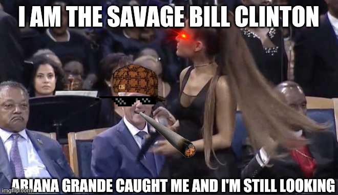 Bill Clinton the Savage | I AM THE SAVAGE BILL CLINTON; ARIANA GRANDE CAUGHT ME AND I'M STILL LOOKING | image tagged in bill clinton,ariana grande,savage | made w/ Imgflip meme maker