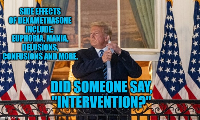 It's Like Pouring Gas On A Fire! | SIDE EFFECTS OF DEXAMETHASONE INCLUDE:  EUPHORIA, MANIA, DELUSIONS, CONFUSIONS AND MORE. DID SOMEONE SAY,
"INTERVENTION?" | image tagged in politics | made w/ Imgflip meme maker