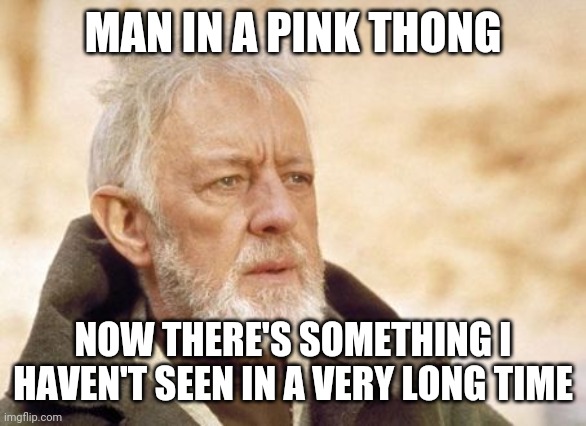 Obi Wan Kenobi | MAN IN A PINK THONG; NOW THERE'S SOMETHING I HAVEN'T SEEN IN A VERY LONG TIME | image tagged in memes,obi wan kenobi | made w/ Imgflip meme maker