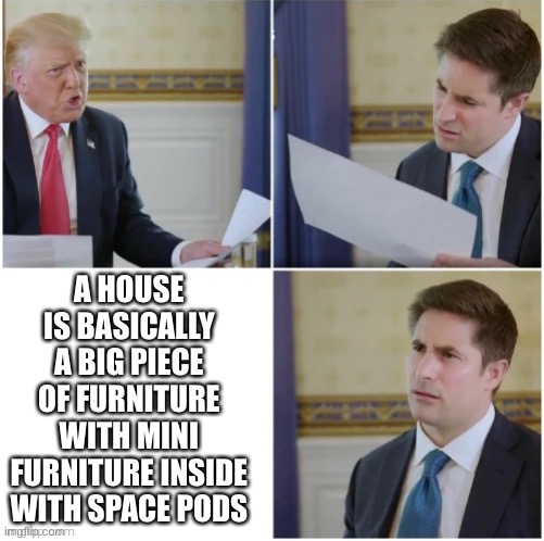Donald Trump Interview | A HOUSE IS BASICALLY A BIG PIECE OF FURNITURE WITH MINI FURNITURE INSIDE WITH SPACE PODS | image tagged in donald trump interview | made w/ Imgflip meme maker