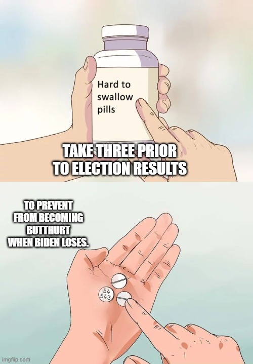 Hard To Swallow Pills Meme | TAKE THREE PRIOR TO ELECTION RESULTS; TO PREVENT FROM BECOMING BUTTHURT WHEN BIDEN LOSES. | image tagged in memes,hard to swallow pills | made w/ Imgflip meme maker