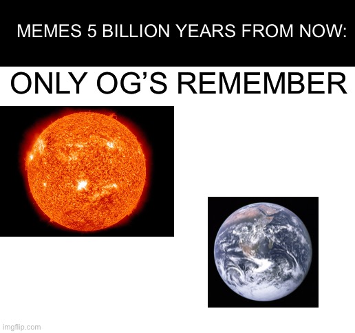 Do you remember the original sun? And the original planet? | MEMES 5 BILLION YEARS FROM NOW:; ONLY OG’S REMEMBER | image tagged in blank white template,earth,sun,future | made w/ Imgflip meme maker