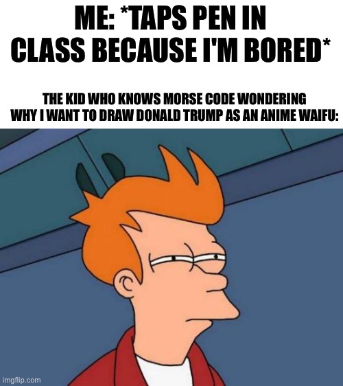 Y e e t | ME: *TAPS PEN IN CLASS BECAUSE I'M BORED*; THE KID WHO KNOWS MORSE CODE WONDERING WHY I WANT TO DRAW DONALD TRUMP AS AN ANIME WAIFU: | image tagged in memes,futurama fry | made w/ Imgflip meme maker