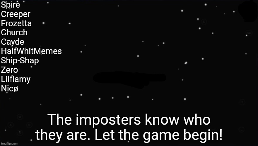 X Was the Impostor | Spirè
Creeper
Frozetta
Church
Cayde
HalfWhitMemes
Ship-Shap
Zero
Lilflamy
Nicø; The imposters know who they are. Let the game begin! | image tagged in x was the impostor | made w/ Imgflip meme maker