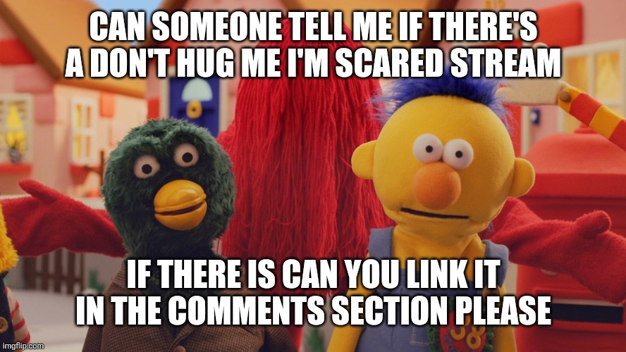 I just got into the fandom | CAN SOMEONE TELL ME IF THERE'S A DON'T HUG ME I'M SCARED STREAM; IF THERE IS CAN YOU LINK IT IN THE COMMENTS SECTION PLEASE | image tagged in don't hug me i'm scared,please | made w/ Imgflip meme maker