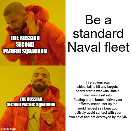 THIS ALL HAPPENED IRL! | Be a standard Naval fleet; THE RUSSIAN SECOND PACIFIC SQUADRON; Fire at your own ships, fail to hit any targets, nearly start a war with Britain, turn your fleet into floating petrol bombs, drive your officers insane, set up the world largest sea born zoo, actively avoid contact with your own navy and get destroyed by the IJN; THE RUSSIAN SECOND PACIFIC SQUADRON | image tagged in memes,drake hotline bling | made w/ Imgflip meme maker