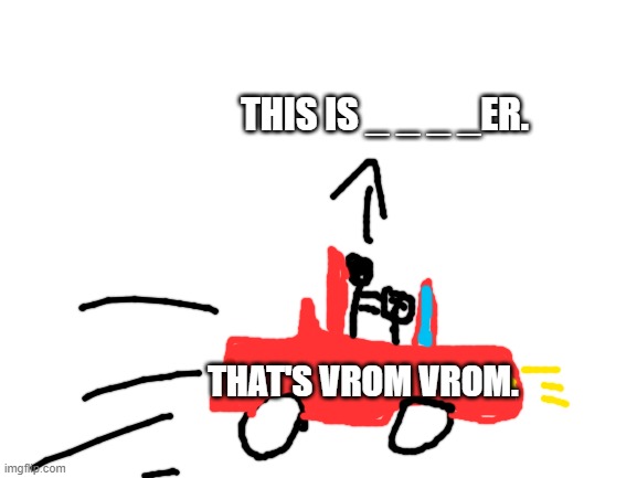 Try to guess his/her name. | THIS IS _ _ _ _ER. THAT'S VROM VROM. | image tagged in blank white template | made w/ Imgflip meme maker