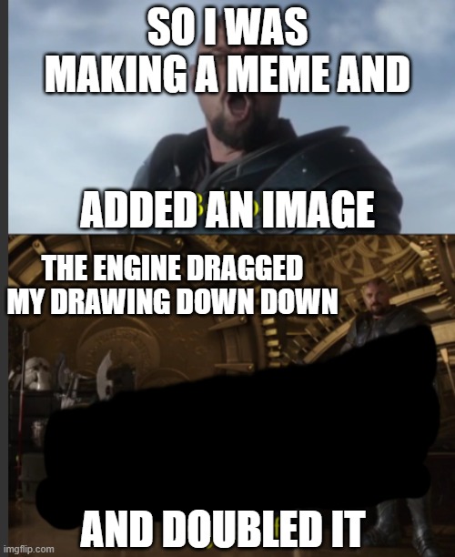 please return it to being erased when i add an image that isn't inside the first image itself | SO I WAS MAKING A MEME AND; ADDED AN IMAGE; THE ENGINE DRAGGED MY DRAWING DOWN DOWN; AND DOUBLED IT | image tagged in visible frustration | made w/ Imgflip meme maker
