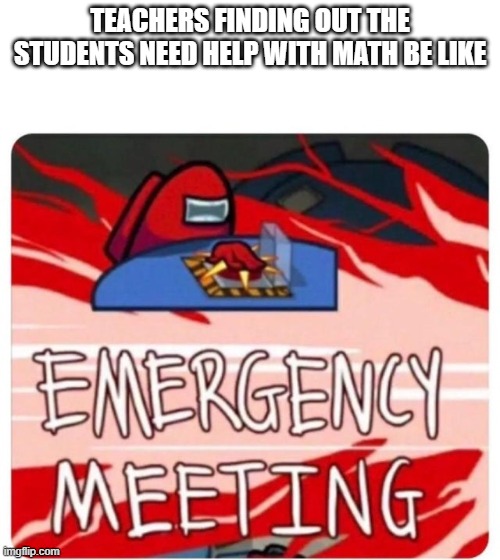 Emergency Meeting Among Us | TEACHERS FINDING OUT THE STUDENTS NEED HELP WITH MATH BE LIKE | image tagged in emergency meeting among us | made w/ Imgflip meme maker