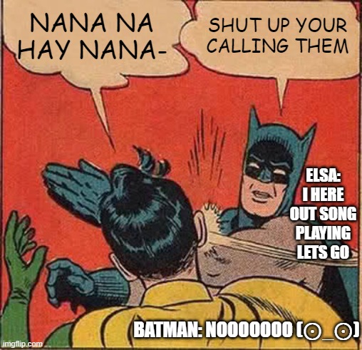 Never Sing That song you will call the most annoying queen ever | NANA NA HAY NANA-; SHUT UP YOUR CALLING THEM; ELSA: I HERE OUT SONG PLAYING LETS GO; BATMAN: NOOOOOOO (⊙_⊙) | image tagged in memes,batman slapping robin | made w/ Imgflip meme maker