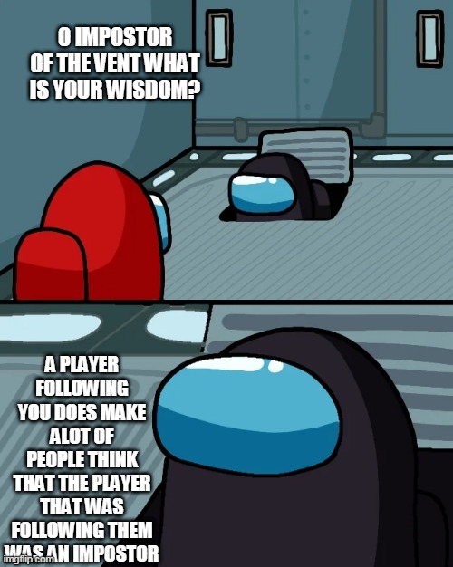 impostor of the vent | O IMPOSTOR OF THE VENT WHAT IS YOUR WISDOM? A PLAYER FOLLOWING YOU DOES MAKE ALOT OF PEOPLE THINK THAT THE PLAYER THAT WAS FOLLOWING THEM WAS AN IMPOSTOR | image tagged in impostor of the vent | made w/ Imgflip meme maker