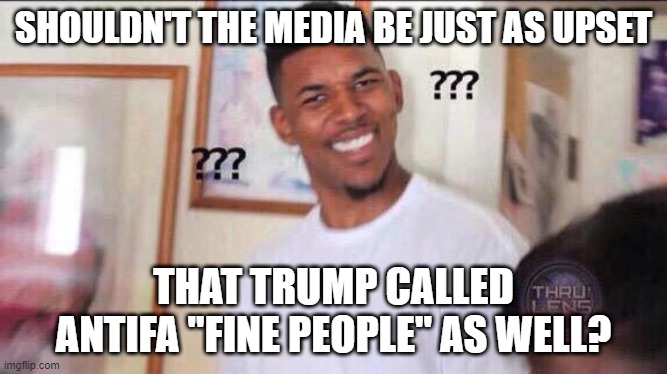 Black guy confused | SHOULDN'T THE MEDIA BE JUST AS UPSET THAT TRUMP CALLED ANTIFA "FINE PEOPLE" AS WELL? | image tagged in black guy confused | made w/ Imgflip meme maker