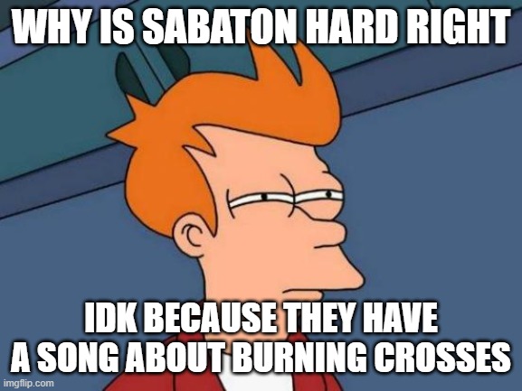 Futurama Fry Meme | WHY IS SABATON HARD RIGHT IDK BECAUSE THEY HAVE A SONG ABOUT BURNING CROSSES | image tagged in memes,futurama fry | made w/ Imgflip meme maker