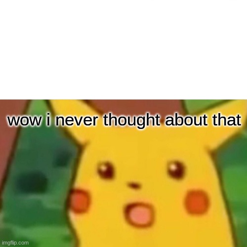 Surprised Pikachu Meme | wow i never thought about that | image tagged in memes,surprised pikachu | made w/ Imgflip meme maker