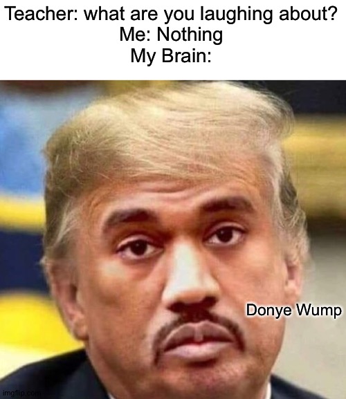 WHAT CAN I SAY EXCEPT, DELETE THIS | Teacher: what are you laughing about?
Me: Nothing
My Brain:; Donye Wump | image tagged in donye wump | made w/ Imgflip meme maker