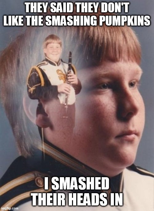 PTSD Clarinet Boy | THEY SAID THEY DON'T LIKE THE SMASHING PUMPKINS; I SMASHED THEIR HEADS IN | image tagged in memes,ptsd clarinet boy,smashing pumpkins | made w/ Imgflip meme maker