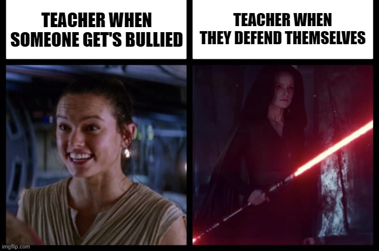 Teachers | TEACHER WHEN THEY DEFEND THEMSELVES; TEACHER WHEN SOMEONE GET'S BULLIED | image tagged in rey happy evil | made w/ Imgflip meme maker