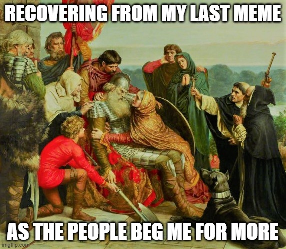 Recovering From My Last Meme | RECOVERING FROM MY LAST MEME; AS THE PEOPLE BEG ME FOR MORE | image tagged in funny memes,painting | made w/ Imgflip meme maker