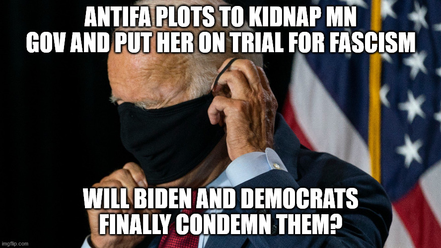 Time to condemn them sleep joe | ANTIFA PLOTS TO KIDNAP MN GOV AND PUT HER ON TRIAL FOR FASCISM; WILL BIDEN AND DEMOCRATS FINALLY CONDEMN THEM? | image tagged in sleepy joe,radical left,antifa,election 2020 | made w/ Imgflip meme maker