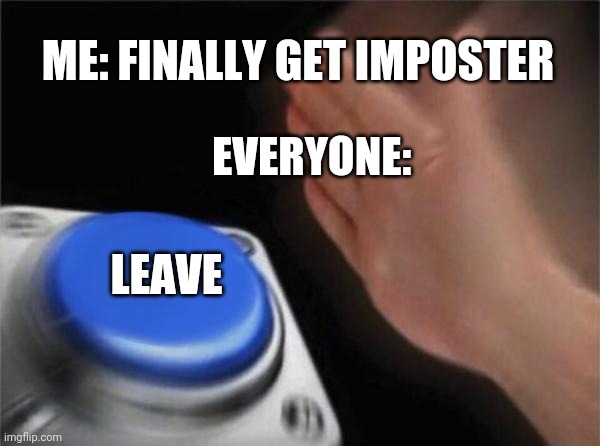 Blank Nut Button Meme | ME: FINALLY GET IMPOSTER; EVERYONE:; LEAVE | image tagged in memes,blank nut button | made w/ Imgflip meme maker