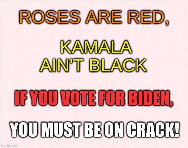 Biden, Kamala, Poem, Vote, Crack | ROSES ARE RED, KAMALA AIN'T BLACK; IF YOU VOTE FOR BIDEN, YOU MUST BE ON CRACK! | image tagged in plain background | made w/ Imgflip meme maker