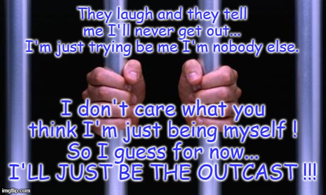My favorite rap quote ! (Outcast, NF) | They laugh and they tell me I'll never get out...
I'm just trying be me I'm nobody else. I don't care what you think I'm just being myself !
So I guess for now... I'LL JUST BE THE OUTCAST !!! | image tagged in prison bars,quote,outcast | made w/ Imgflip meme maker