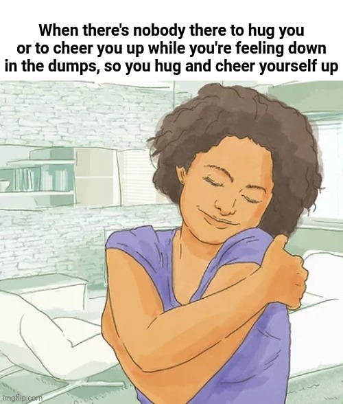 Basically me whenever I am depressed | When there's nobody there to hug you or to cheer you up while you're feeling down in the dumps, so you hug and cheer yourself up | image tagged in depression,memes,meme,depressed,hugs,hug | made w/ Imgflip meme maker