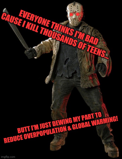 Environmentalist Jason | EVERYONE THINKS I'M BAD CAUSE I KILL THOUSANDS OF TEENS... BUTT I'M JUST DEWING MY PART TO REDUCE OVERPOPULATION & GLOBAL WARMING! | image tagged in friday the 13th,jason voorhees,murder,global warming | made w/ Imgflip meme maker