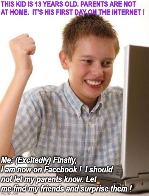 First Day On the Internet Kid | THIS KID IS 13 YEARS OLD. PARENTS ARE NOT AT HOME.  IT'S HIS FIRST DAY ON THE INTERNET ! Me: (Excitedly) Finally, I am now on Facebook !  I should not let my parents know. Let me find my friends and surprise them ! | image tagged in memes,first day on the internet kid | made w/ Imgflip meme maker