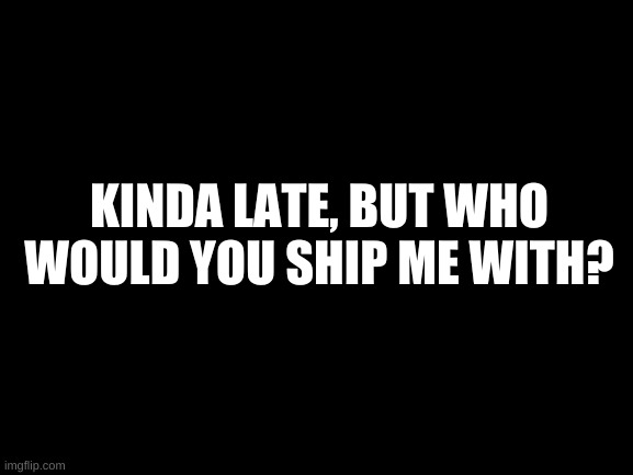 wHo? | KINDA LATE, BUT WHO WOULD YOU SHIP ME WITH? | image tagged in blank white template | made w/ Imgflip meme maker