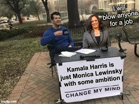 She earned where she is by using the oldest profession to get into politics. | I will blow anyone for a job; Kamala Harris is just Monica Lewinsky with some ambition | image tagged in memes,change my mind,kamala harris | made w/ Imgflip meme maker