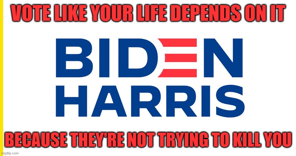 biden's not trying to kill you | VOTE LIKE YOUR LIFE DEPENDS ON IT; BECAUSE THEY'RE NOT TRYING TO KILL YOU | image tagged in joe biden | made w/ Imgflip meme maker