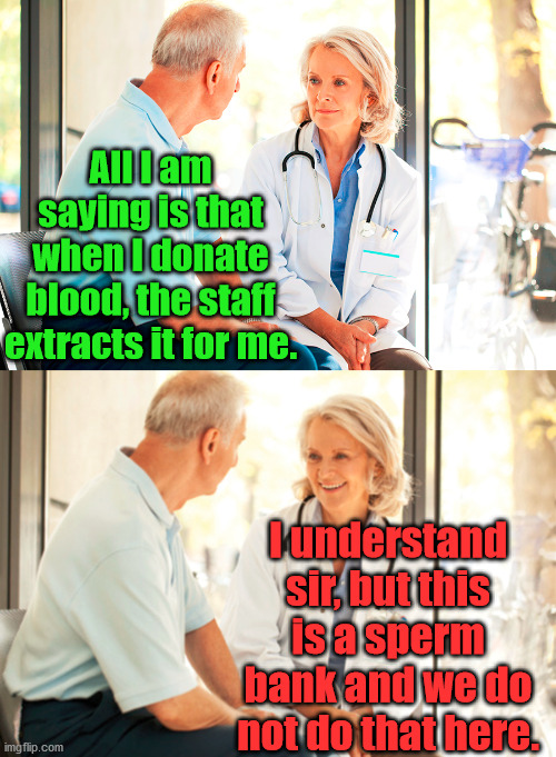 When you want a hand and they will not offer one. | All I am saying is that when I donate blood, the staff extracts it for me. I understand sir, but this is a sperm bank and we do not do that here. | image tagged in donation,doctor and patient,funny,hands,please help me | made w/ Imgflip meme maker