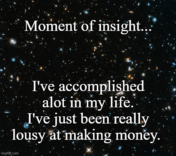 Hubble | Moment of insight... I've accomplished alot in my life.
I've just been really lousy at making money. | image tagged in hubble | made w/ Imgflip meme maker