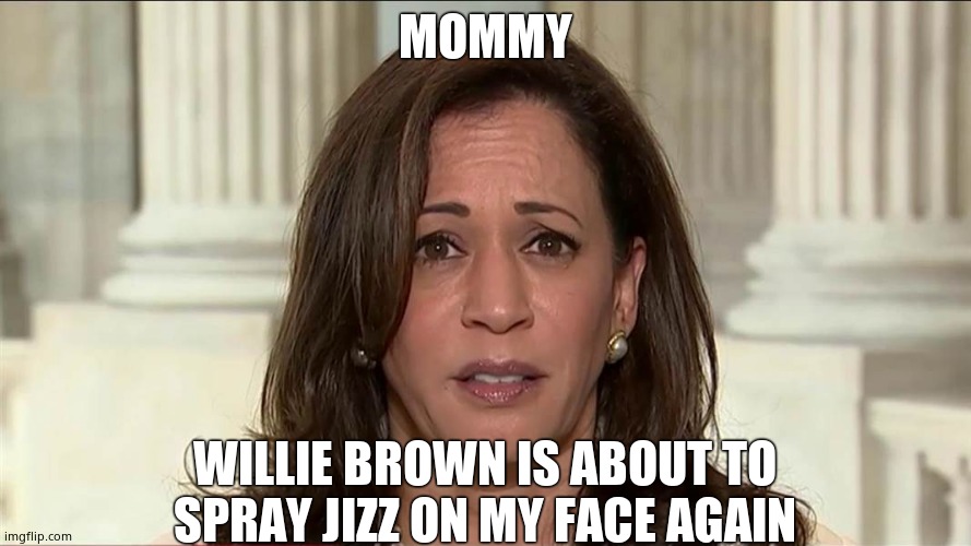kamala harris | MOMMY WILLIE BROWN IS ABOUT TO SPRAY JIZZ ON MY FACE AGAIN | image tagged in kamala harris | made w/ Imgflip meme maker
