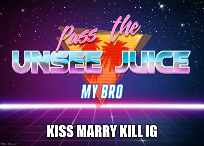 Pass the unsee juice my bro | KISS MARRY KILL IG | made w/ Imgflip meme maker