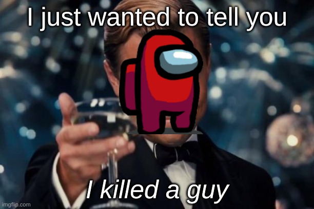 Leonardo Dicaprio Cheers | I just wanted to tell you; I killed a guy | image tagged in memes,leonardo dicaprio cheers | made w/ Imgflip meme maker