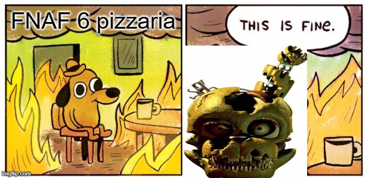 Fnaf 6 | FNAF 6 pizzaria | image tagged in memes,this is fine | made w/ Imgflip meme maker