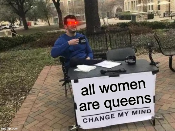 Change My Mind Meme | all women are queens | image tagged in memes,change my mind | made w/ Imgflip meme maker