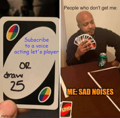 UNO Draw 25 Cards Meme | Subscribe to a voice acting let's player People who don't get me: ME: SAD NOISES | image tagged in memes,uno draw 25 cards | made w/ Imgflip meme maker