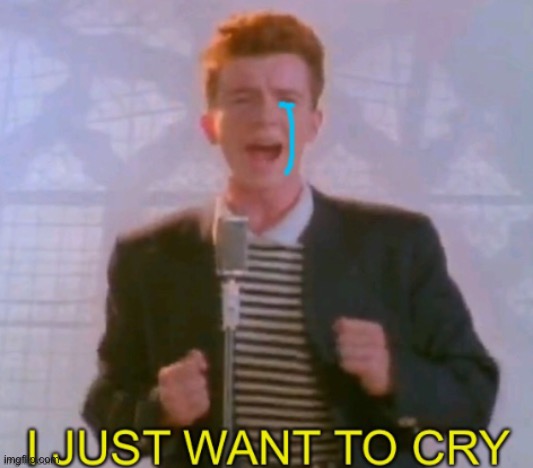 I just want to cry | image tagged in rick roll | made w/ Imgflip meme maker