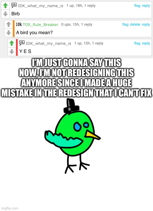 Whatever, f**k it, it’s getting reposted | I’M JUST GONNA SAY THIS NOW, I’M NOT REDESIGNING THIS ANYMORE SINCE I MADE A HUGE MISTAKE IN THE REDESIGN THAT I CAN’T FIX | made w/ Imgflip meme maker